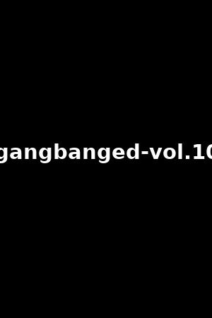gangbanged-vol.10