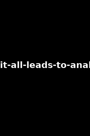 it-all-leads-to-anal