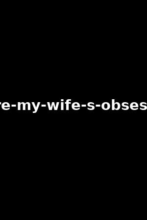 luxure-my-wife-s-obsessions