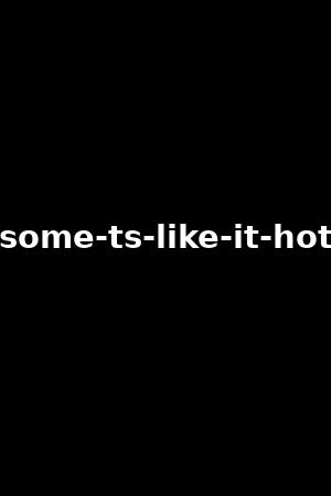 some-ts-like-it-hot