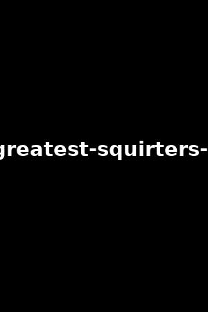the-greatest-squirters-vol.6