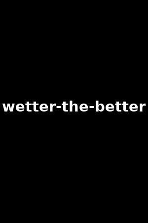 wetter-the-better